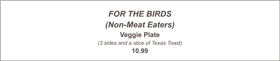 FOR THE BIRDS (Non-Meat Eaters) Veggie Plate (3 sides and a slice of Texas Toast) 10.99
