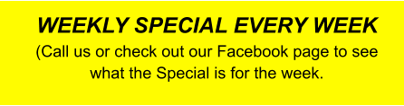WEEKLY SPECIAL EVERY WEEK (Call us or check out our Facebook page to see what the Special is for the week.