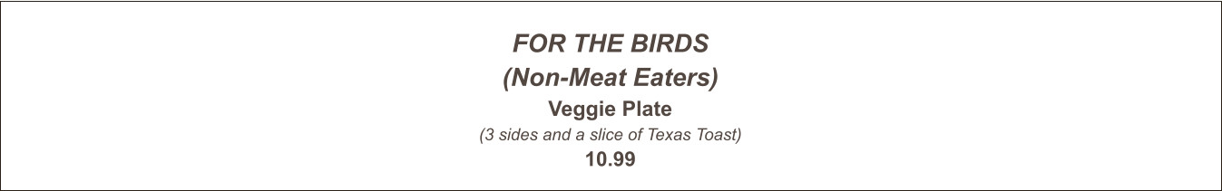 FOR THE BIRDS (Non-Meat Eaters) Veggie Plate (3 sides and a slice of Texas Toast) 10.99