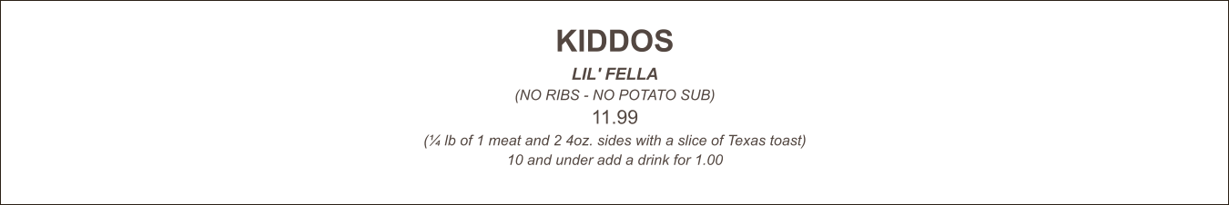 KIDDOS LIL' FELLA (NO RIBS - NO POTATO SUB) 11.99 (¼ lb of 1 meat and 2 4oz. sides with a slice of Texas toast) 10 and under add a drink for 1.00