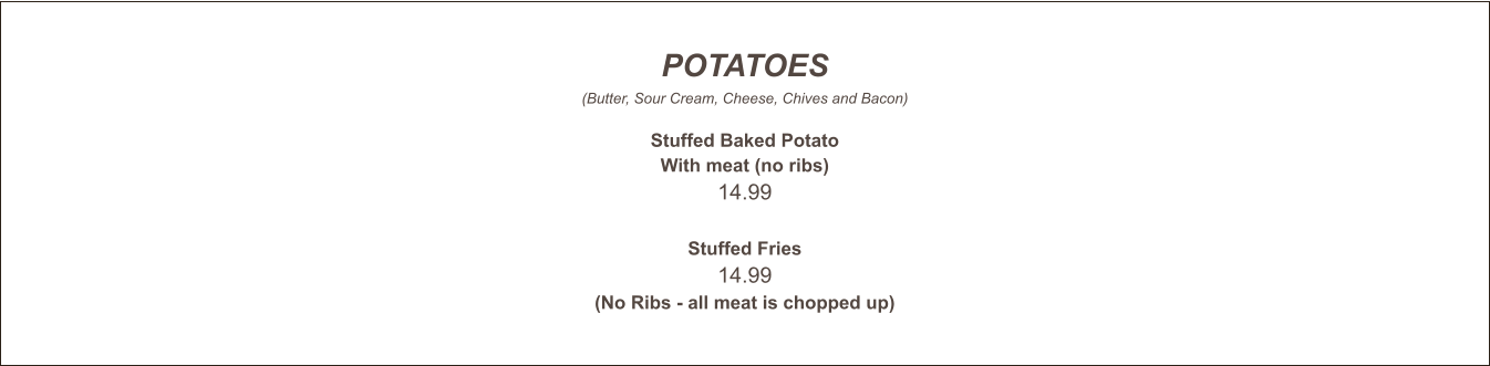 POTATOES (Butter, Sour Cream, Cheese, Chives and Bacon)  Stuffed Baked Potato With meat (no ribs) 14.99   Stuffed Fries 14.99 (No Ribs - all meat is chopped up)