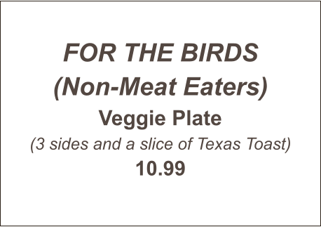 FOR THE BIRDS (Non-Meat Eaters) Veggie Plate (3 sides and a slice of Texas Toast) 10.99