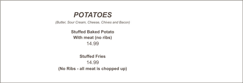 POTATOES (Butter, Sour Cream, Cheese, Chives and Bacon)  Stuffed Baked Potato With meat (no ribs) 14.99   Stuffed Fries 14.99 (No Ribs - all meat is chopped up)