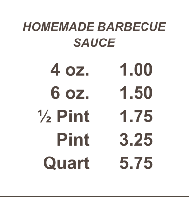 HOMEMADE BARBECUE SAUCE 4 oz. 6 oz. ½ Pint Pint Quart 1.00 1.50 1.75 3.25 5.75