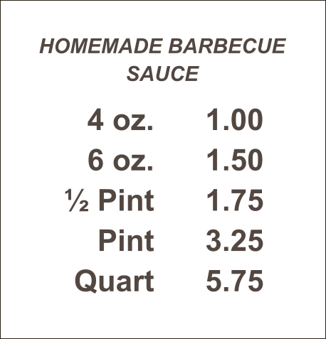 HOMEMADE BARBECUE SAUCE 4 oz. 6 oz. ½ Pint Pint Quart 1.00 1.50 1.75 3.25 5.75