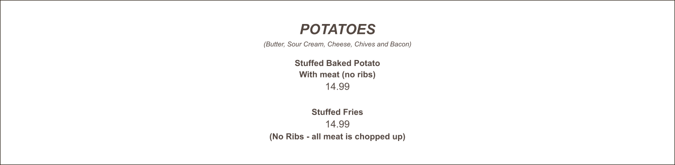 POTATOES (Butter, Sour Cream, Cheese, Chives and Bacon)  Stuffed Baked Potato With meat (no ribs) 14.99   Stuffed Fries 14.99 (No Ribs - all meat is chopped up)