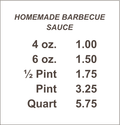 HOMEMADE BARBECUE SAUCE 4 oz. 6 oz. ½ Pint Pint Quart 1.00 1.50 1.75 3.25 5.75