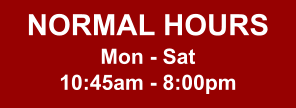 NORMAL HOURS Mon - Sat 10:45am - 8:00pm