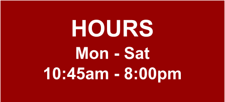 HOURS Mon - Sat 10:45am - 8:00pm