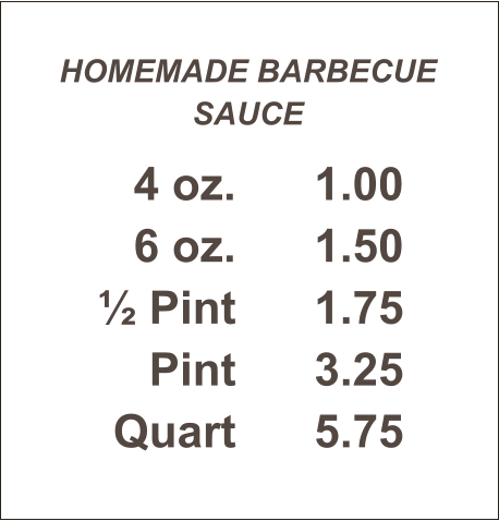 HOMEMADE BARBECUE SAUCE 4 oz. 6 oz. ½ Pint Pint Quart 1.00 1.50 1.75 3.25 5.75