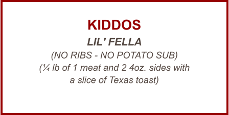 KIDDOS LIL' FELLA (NO RIBS - NO POTATO SUB) (¼ lb of 1 meat and 2 4oz. sides with a slice of Texas toast)