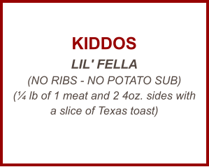 KIDDOS LIL' FELLA (NO RIBS - NO POTATO SUB) (¼ lb of 1 meat and 2 4oz. sides with a slice of Texas toast)