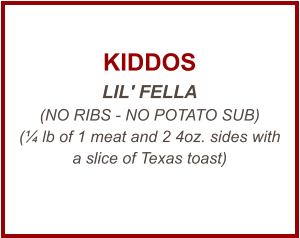 KIDDOS LIL' FELLA (NO RIBS - NO POTATO SUB) (¼ lb of 1 meat and 2 4oz. sides with a slice of Texas toast)