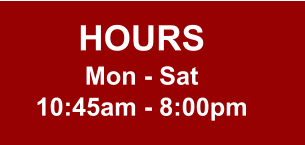 HOURS Mon - Sat 10:45am - 8:00pm
