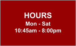 HOURS Mon - Sat 10:45am - 8:00pm
